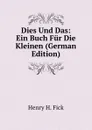 Dies Und Das: Ein Buch Fur Die Kleinen (German Edition) - Henry H. Fick