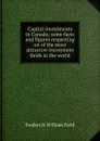 Capital investments in Canada; some facts and figures respecting on of the most attractive investment fields in the world - Frederick William Field