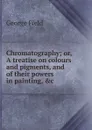 Chromatography; or, A treatise on colours and pigments, and of their powers in painting, .c - George Field