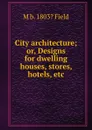 City architecture; or, Designs for dwelling houses, stores, hotels, etc. - M b. 1803? Field