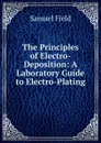 The Principles of Electro-Deposition: A Laboratory Guide to Electro-Plating - Samuel Field