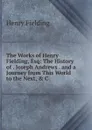 The Works of Henry Fielding, Esq: The History of . Joseph Andrews . and a Journey from This World to the Next, . C - Fielding Henry