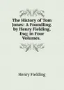 The History of Tom Jones: A Foundling. by Henry Fielding, Esq; in Four Volumes. . - Fielding Henry