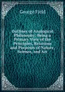 Outlines of Analogical Philosophy: Being a Primary View of the Principles, Relations and Purposes of Nature, Science, and Art - George Field