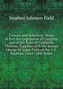 Treason and Rebellion: Being in Part the Legislation of Congress and of the State of California Thereon, Together with the Recent Charge by Judge Field, of the U.S. Supreme Court . with Notes - Stephen Johnson Field