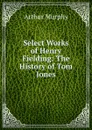 Select Works of Henry Fielding: The History of Tom Jones - Murphy Arthur