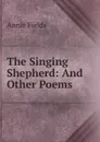 The Singing Shepherd: And Other Poems - Fields Annie