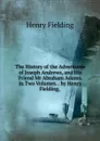 The History of the Adventures of Joseph Andrews, and His Friend Mr Abraham Adams. in Two Volumes. . by Henry Fielding, . - Fielding Henry