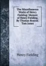 The Miscellaneous Works of Henry Fielding: Memoir of Henry Fielding, By Thomas Roscoe.  Tom Jones - Fielding Henry