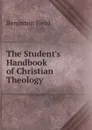 The Student.s Handbook of Christian Theology - Benjamin Field