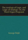 The Analogy of Logic, and Logic of Analogy: Or, the Third Organ Proposed - George Field