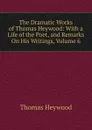 The Dramatic Works of Thomas Heywood: With a Life of the Poet, and Remarks On His Writings, Volume 6 - Heywood Thomas