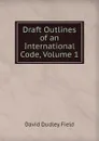 Draft Outlines of an International Code, Volume 1 - David Dudley Field