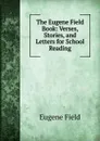 The Eugene Field Book: Verses, Stories, and Letters for School Reading - Eugene Field