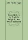 Some Defects in English Religion: And Other Sermons - Figgis John Neville