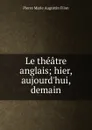 Le theatre anglais; hier, aujourd.hui, demain - Pierre Marie Augustin Filon