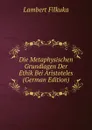 Die Metaphysischen Grundlagen Der Ethik Bei Aristoteles (German Edition) - Lambert Filkuka