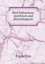 Bird behaviour, psychical and physiological; - Frank Finn