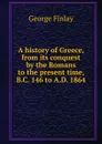 A history of Greece, from its conquest by the Romans to the present time, B.C. 146 to A.D. 1864 - George Finlay