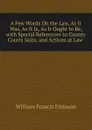 A Few Words On the Law, As It Was, As It Is, As It Ought to Be, with Special References to County Courts Suits, and Actions at Law . - William Francis Finlason