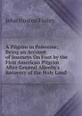 A Pilgrim in Palestine: Being an Account of Journeys On Foot by the First American Pilgrim After General Allenby.s Recovery of the Holy Land - John Huston Finley