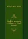 Modern Business Arithmetic: Brief Course - Joseph Clifton Brown