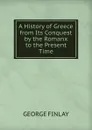 A History of Greece from Its Conquest by the Romanx to the Present Time - George Finlay
