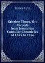 Stirring Times, Or: Records from Jerusalem Consular Chronicles of 1853 to 1856 - James Finn