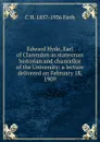 Edward Hyde, Earl of Clarendon as statesman historian and chancellor of the University: a lecture delivered on February 18, 1909 - C.H. Firth