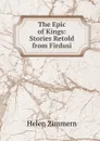 The Epic of Kings: Stories Retold from Firdusi - Helen Zimmern