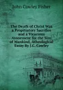 The Death of Christ Was a Propitiatory Sacrifice and a Vicarious Atonement for the Sins of Mankind, Atheological Essay By J.C. Cowley. - John Cowley Fisher