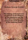 The making of Pennsylvania; an analysis of the elements of the population and the formative influences that created one of the greatest of the American states - Sydney George Fisher
