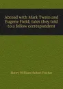 Abroad with Mark Twain and Eugene Field; tales they told to a fellow correspondent - Henry William Hubert Fischer