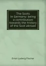 The Scots in Germany: being a contribution towards the history of the Scot abroad - Ernst Ludwig Fischer