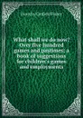 What shall we do now. Over five hundred games and pastimes; a book of suggestions for children.s games and employments - Fisher Dorothy Canfield