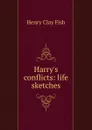 Harry.s conflicts: life sketches - Henry Clay Fish