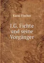 J.G. Fichte und seine Vorganger - Куно Фишер