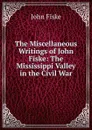 The Miscellaneous Writings of John Fiske: The Mississippi Valley in the Civil War - John Fiske