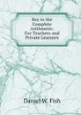 Key to the Complete Arithmetic: For Teachers and Private Learners - Daniel W. Fish