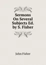Sermons On Several Subjects Ed. by S. Fisher. - John Fisher