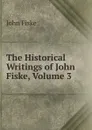 The Historical Writings of John Fiske, Volume 3 - John Fiske