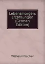 Lebensmorgen: Erzahlungen (German Edition) - Wilhelm Fischer