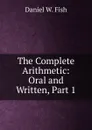 The Complete Arithmetic: Oral and Written, Part 1 - Daniel W. Fish