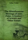The Miscellaneous Writings of John Fiske: A Century of Science and Other Essays - John Fiske