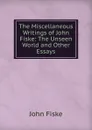 The Miscellaneous Writings of John Fiske: The Unseen World and Other Essays - John Fiske