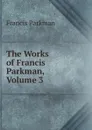 The Works of Francis Parkman, Volume 3 - Francis Parkman