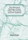 The Historical Writings of John Fiske: New France and New England - John Fiske