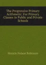 The Progressive Primary Arithmetic: For Primary Classes in Public and Private Schools - Horatio N. Robinson