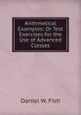 Arithmetical Examples: Or Test Exercises for the Use of Advanced Classes - Daniel W. Fish