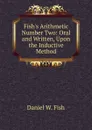 Fish.s Arithmetic Number Two: Oral and Written, Upon the Inductive Method - Daniel W. Fish